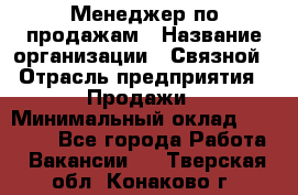 Менеджер по продажам › Название организации ­ Связной › Отрасль предприятия ­ Продажи › Минимальный оклад ­ 31 500 - Все города Работа » Вакансии   . Тверская обл.,Конаково г.